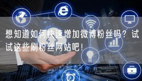 想知道如何快速增加微博粉丝吗？试试这些刷粉丝网站吧！