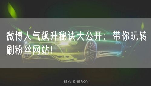 微博人气飙升秘诀大公开：带你玩转刷粉丝网站！