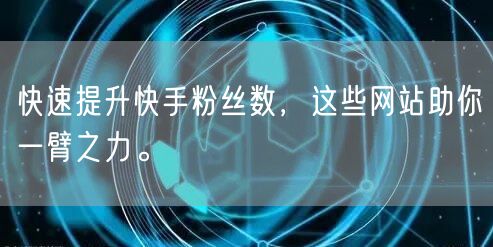 快速提升快手粉丝数，这些网站助你一臂之力。