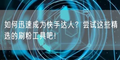 如何迅速成为快手达人？尝试这些精选的刷粉工具吧！