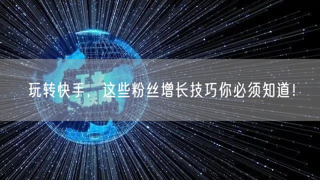 玩转快手,这些粉丝增长技巧你必须知道!