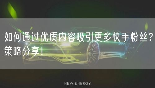 如何通过优质内容吸引更多快手粉丝？策略分享！