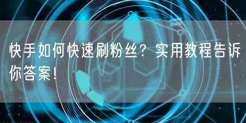 快手如何快速刷粉丝？实用教程告诉你答案！