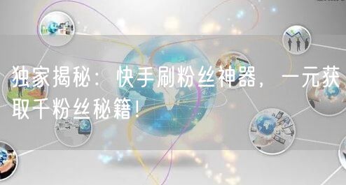 独家揭秘：快手刷粉丝神器，一元获取千粉丝秘籍！
