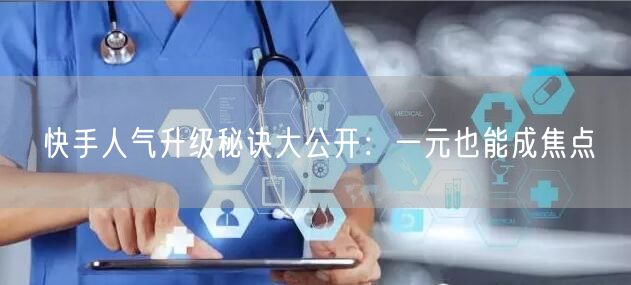 快手人气升级秘诀大公开：一元也能成焦点