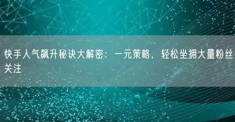 快手人气飙升秘诀大解密：一元策略，轻松坐拥大量粉丝关注