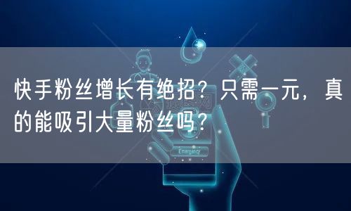 快手粉丝增长有绝招？只需一元，真的能吸引大量粉丝吗？