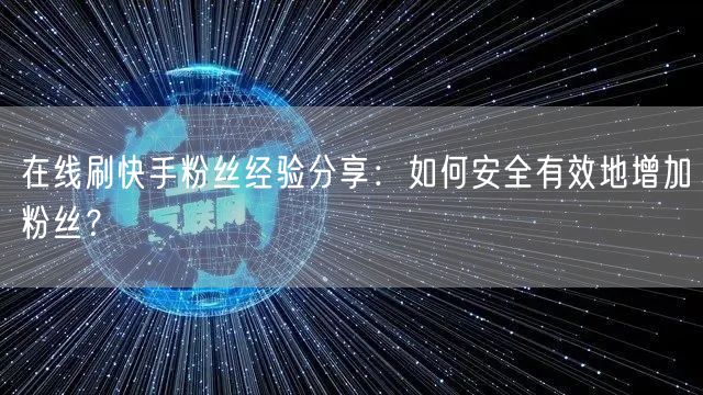 在线刷快手粉丝经验分享：如何安全有效地增加粉丝？