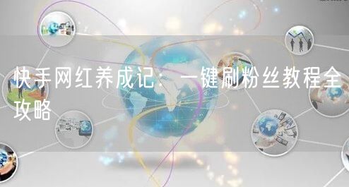 快手网红养成记：一键刷粉丝教程全攻略