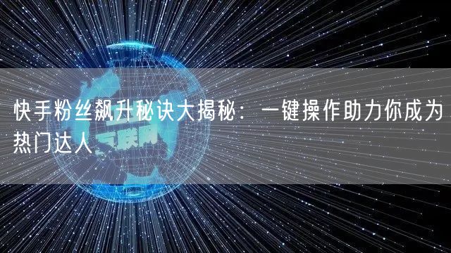 快手粉丝飙升秘诀大揭秘：一键操作助力你成为热门达人