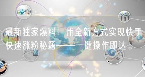 最新独家爆料！用全新方式实现快手快速涨粉秘籍——一键操作即达。