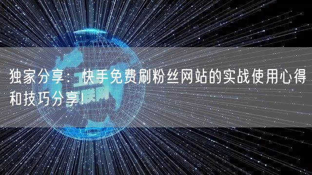 独家分享：快手免费刷粉丝网站的实战使用心得和技巧分享！