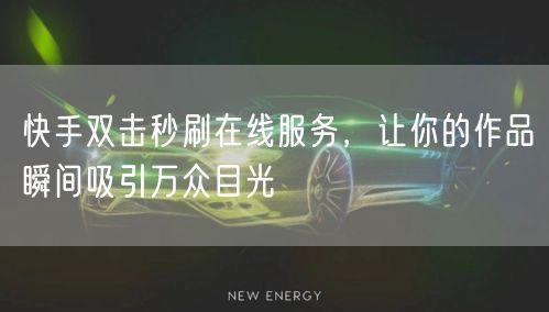 快手双击秒刷在线服务，让你的作品瞬间吸引万众目光