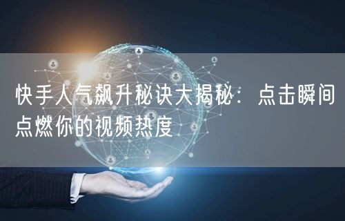 快手人气飙升秘诀大揭秘：点击瞬间点燃你的视频热度