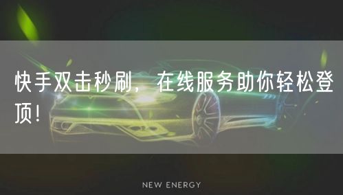 快手双击秒刷,在线服务助你轻松登顶!