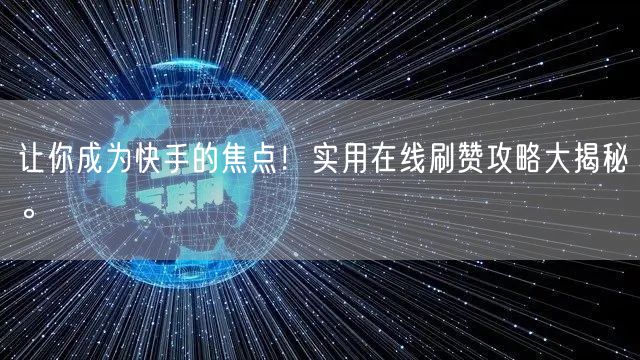 让你成为快手的焦点！实用在线刷赞攻略大揭秘。