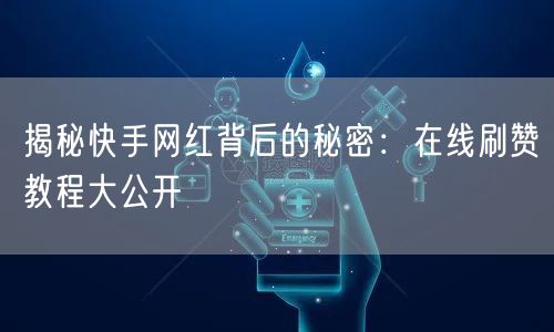 揭秘快手网红背后的秘密：在线刷赞教程大公开