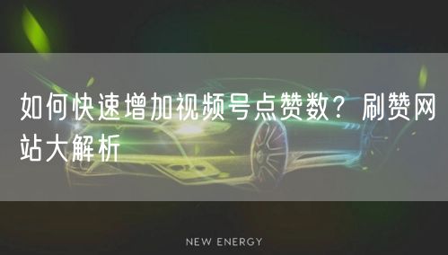 如何快速增加视频号点赞数？刷赞网站大解析