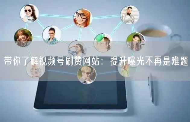 带你了解视频号刷赞网站：提升曝光不再是难题