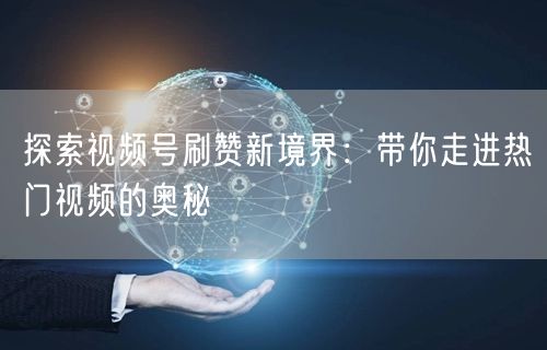 探索视频号刷赞新境界：带你走进热门视频的奥秘
