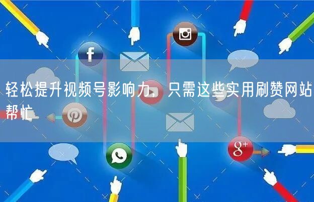 轻松提升视频号影响力，只需这些实用刷赞网站帮忙