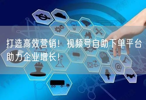 打造高效营销！视频号自助下单平台助力企业增长！