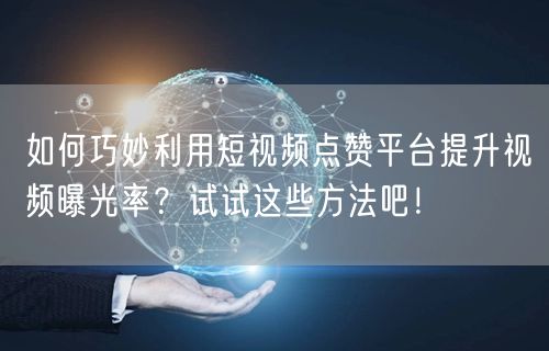 如何巧妙利用短视频点赞平台提升视频曝光率？试试这些方法吧！