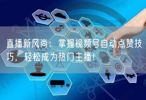 直播新风尚：掌握视频号自动点赞技巧，轻松成为热门主播！