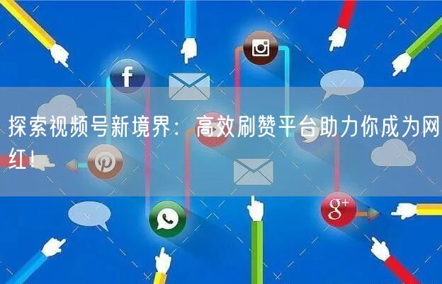 探索视频号新境界：高效刷赞平台助力你成为网红！