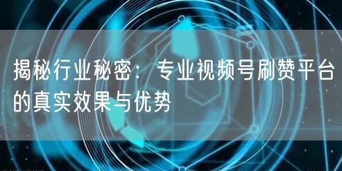 揭秘行业秘密：专业视频号刷赞平台的真实效果与优势