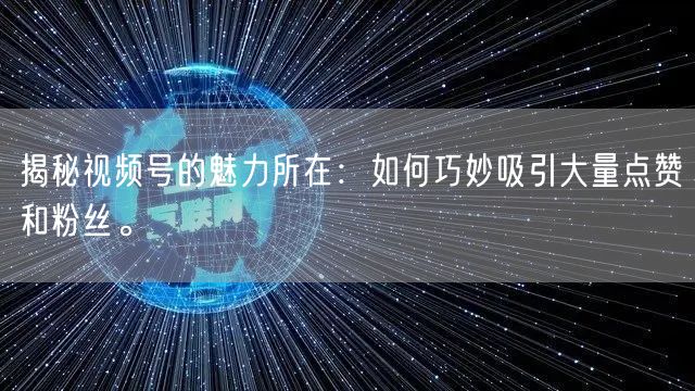 揭秘视频号的魅力所在：如何巧妙吸引大量点赞和粉丝。