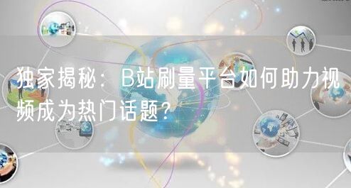 独家揭秘：B站刷量平台如何助力视频成为热门话题？