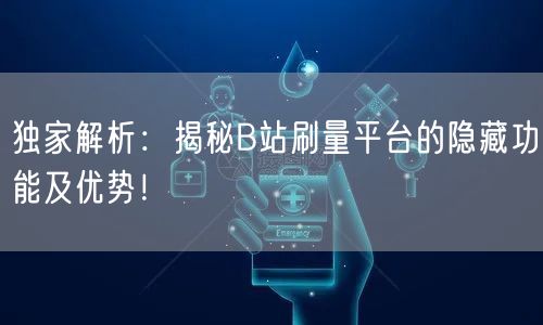 独家解析：揭秘B站刷量平台的隐藏功能及优势！