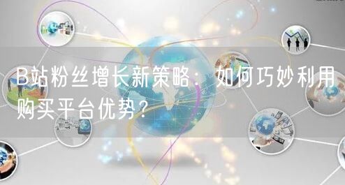 B站粉丝增长新策略：如何巧妙利用购买平台优势？