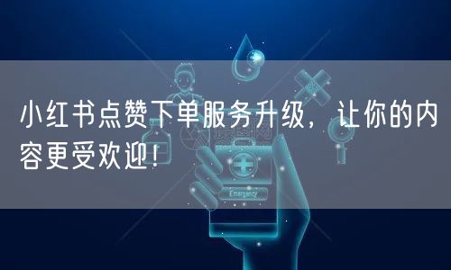 小红书点赞下单服务升级，让你的内容更受欢迎！