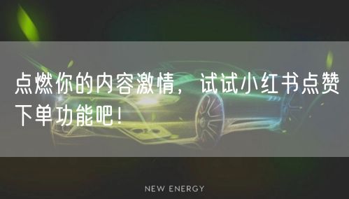 点燃你的内容激情，试试小红书点赞下单功能吧！