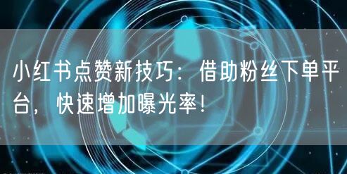 小红书点赞新技巧：借助粉丝下单平台，快速增加曝光率！