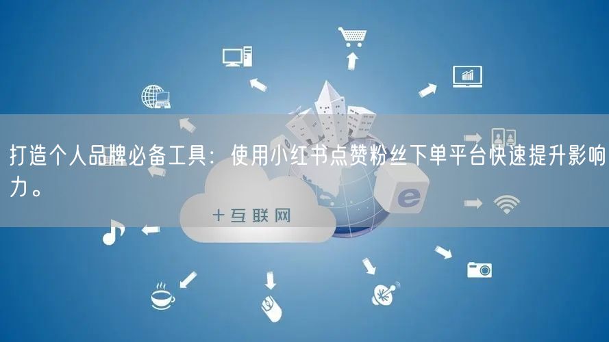 打造个人品牌必备工具：使用小红书点赞粉丝下单平台快速提升影响力。