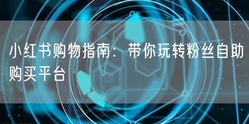 小红书购物指南：带你玩转粉丝自助购买平台