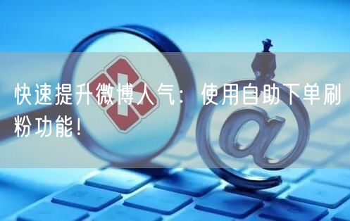 快速提升微博人气：使用自助下单刷粉功能！