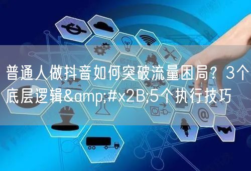 普通人做抖音如何突破流量困局？3个底层逻辑+5个执行技巧