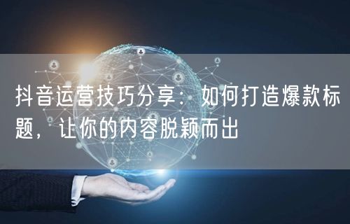 抖音运营技巧分享：如何打造爆款标题，让你的内容脱颖而出
