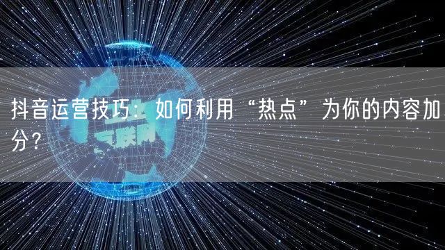 抖音运营技巧：如何利用“热点”为你的内容加分？