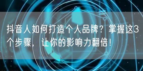 抖音人如何打造个人品牌？掌握这3个步骤，让你的影响力翻倍！