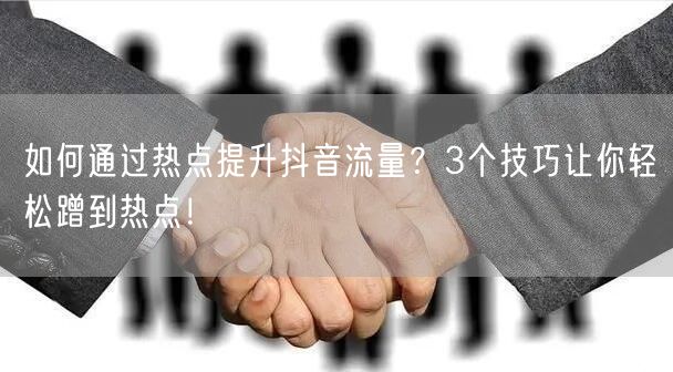 如何通过热点提升抖音流量？3个技巧让你轻松蹭到热点！
