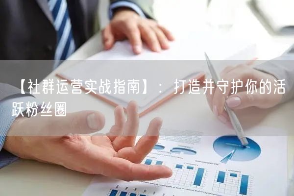【社群运营实战指南】：打造并守护你的活跃粉丝圈