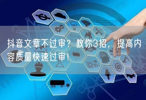 抖音文章不过审？教你3招，提高内容质量快速过审！