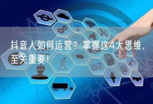 抖音人如何运营？掌握这4大思维，至关重要！