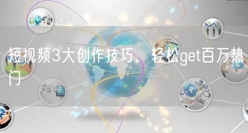短视频3大创作技巧，轻松get百万热门