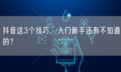 抖音这3个技巧，入门新手还有不知道的？